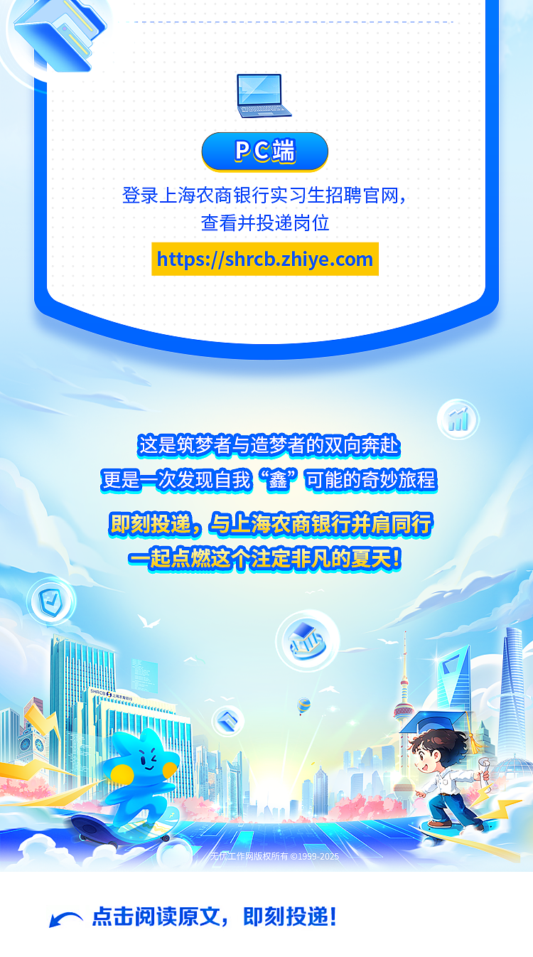 <p>PC端</p> <p>登录.上海农商银行实习生招聘官网,</p> <p>查看并投递岗位</p> <p>https://shrcb.zhiye.com</p> <p>d</p> <p>这是筑梦者与造梦者的双向奔赴</p> <p>更是一次发现自我鑫”可能的奇妙旅程</p> <p>即刻投递,与上海农商银行并肩同行</p> <p>一起点燃这个注定非凡的夏天</p> <p>斤...心最e</p> <p>证</p> <p>A.</p> <p>D</p> <p>先作网版权所有01999-2025 </p> <p>n点击阅读原文,即刻投递!</p>