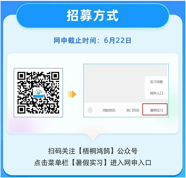 <p>扫码关注[梧桐鸿鹄]公众号</p> <p>点击菜单栏[暑假实习]进入网申入☐</p>  <table> <tr><td colspan="3">招募方式网申截止时间: 6月22日</td> </tr> <tr><td colspan="3"></td> </tr> <tr><td rowspan="2">☐ PSr</td> <td></td> <td>实习攻略网申入☐</td> </tr> <tr><td>图 鸿鹄资讯 热i门活动</td> <td>暑假实习</td> </tr> </table>
